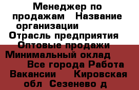 Менеджер по продажам › Название организации ­ Ulmart › Отрасль предприятия ­ Оптовые продажи › Минимальный оклад ­ 45 000 - Все города Работа » Вакансии   . Кировская обл.,Сезенево д.